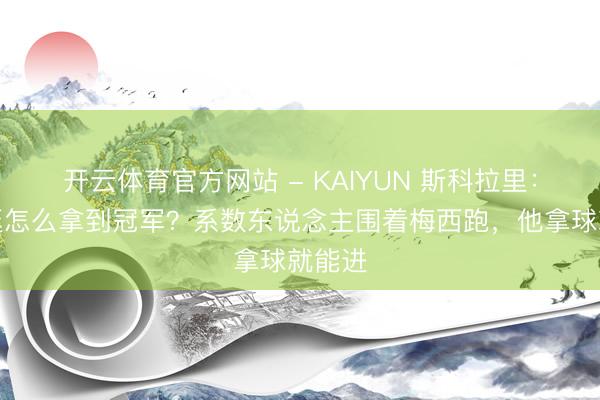 开云体育官方网站 - KAIYUN 斯科拉里：阿根廷怎么拿到冠军？系数东说念主围着梅西跑，他拿球就能进