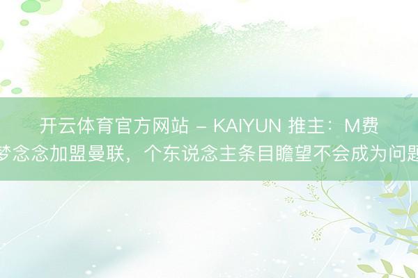 开云体育官方网站 - KAIYUN 推主:M费梦念念加盟曼联,个东说念主条目瞻望不会成为问题