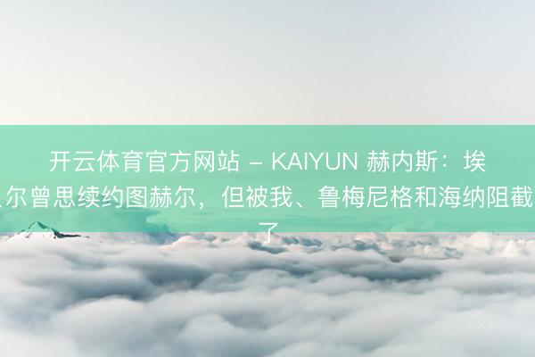 开云体育官方网站 - KAIYUN 赫内斯：埃贝尔曾思续约图赫尔，但被我、鲁梅尼格和海纳阻截了