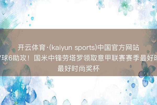 开云体育·(kaiyun sports)中国官方网站 29场17球6助攻！国米中锋劳塔罗领取意甲联赛赛季最好时尚奖杯