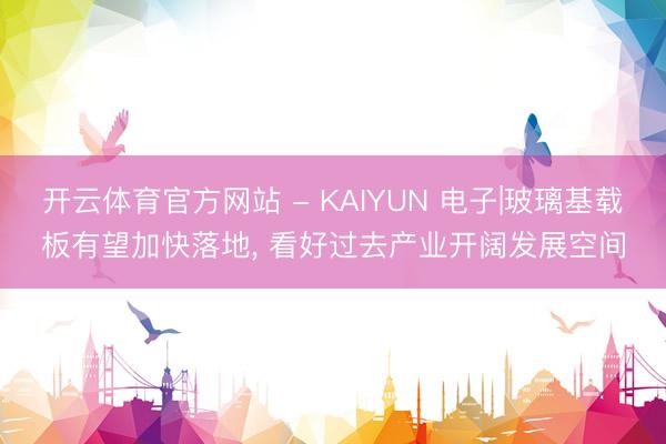 开云体育官方网站 - KAIYUN 电子|玻璃基载板有望加快落地， 看好过去产业开阔发展空间