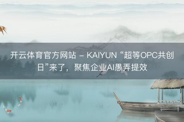 开云体育官方网站 - KAIYUN “超等OPC共创日”来了,聚焦企业AI愚弄提效