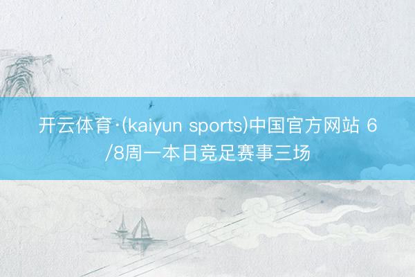 开云体育·(kaiyun sports)中国官方网站 6/8周一本日竞足赛事三场