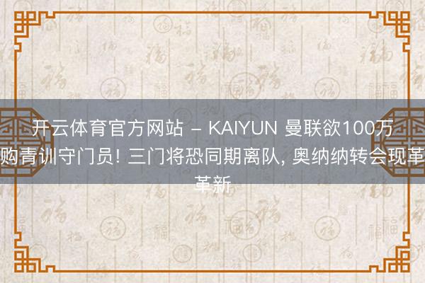 开云体育官方网站 - KAIYUN 曼联欲100万回购青训守门员! 三门将恐同期离队， 奥纳纳转会现革新
