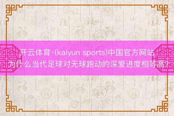 开云体育·(kaiyun sports)中国官方网站 为什么当代足球对无球跑动的深爱进度相等高?