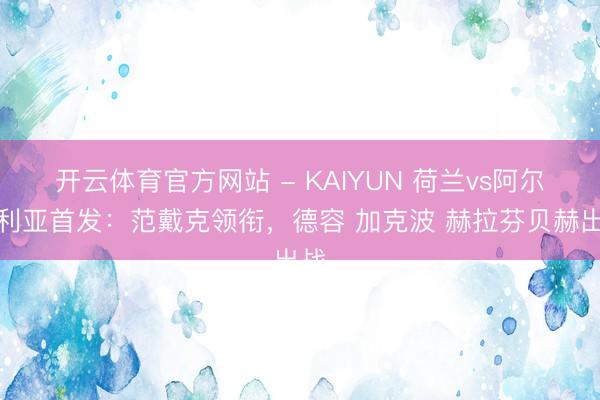 开云体育官方网站 - KAIYUN 荷兰vs阿尔及利亚首发:范戴克领衔,德容 加克波 赫拉芬贝赫出战