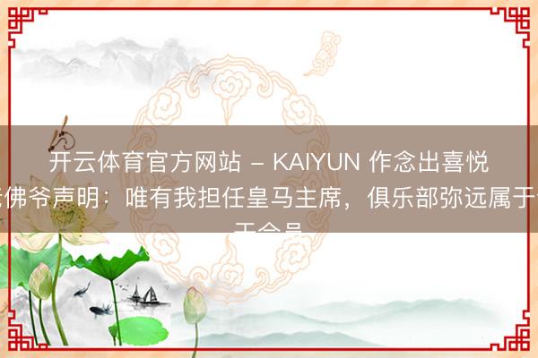 开云体育官方网站 - KAIYUN 作念出喜悦！老佛爷声明：唯有我担任皇马主席，俱乐部弥远属于会员
