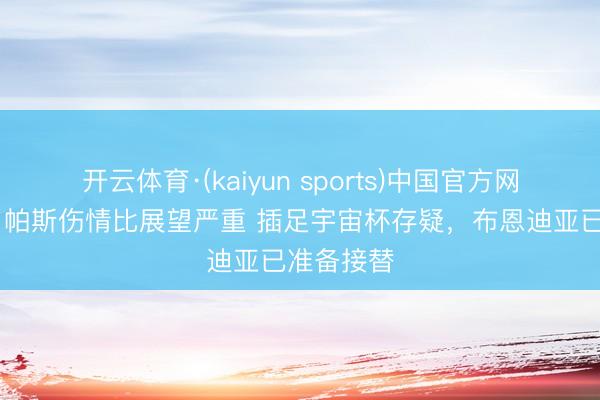 开云体育·(kaiyun sports)中国官方网站 阿斯：帕斯伤情比展望严重 插足宇宙杯存疑，布恩迪亚已准备接替