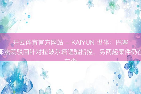 开云体育官方网站 - KAIYUN 世体：巴塞罗那法院驳回针对拉波尔塔诓骗指控，另两起案件仍在查