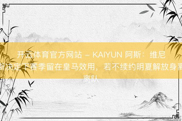 开云体育官方网站 - KAIYUN 阿斯:维尼修斯决定下赛季留在皇马效用,若不续约明夏解放身离队