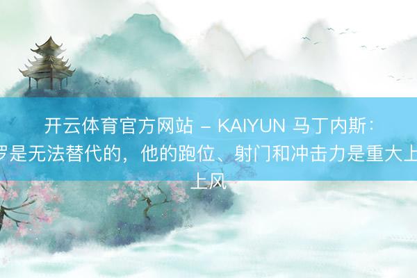 开云体育官方网站 - KAIYUN 马丁内斯:C罗是无法替代的,他的跑位、射门和冲击力是重大上风