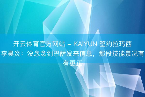 开云体育官方网站 - KAIYUN 签约拉玛西亚!李昊炎:没念念到巴萨发来信息,那段技能景况有更正