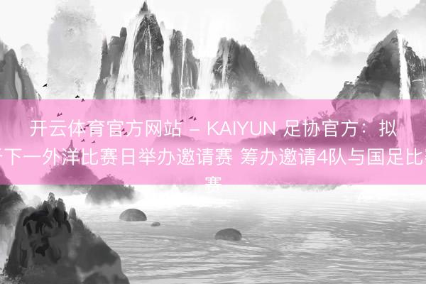 开云体育官方网站 - KAIYUN 足协官方:拟于下一外洋比赛日举办邀请赛 筹办邀请4队与国足比赛