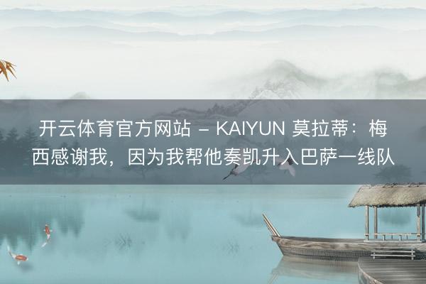 开云体育官方网站 - KAIYUN 莫拉蒂：梅西感谢我，因为我帮他奏凯升入巴萨一线队
