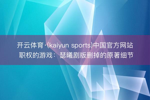 开云体育·(kaiyun sports)中国官方网站 职权的游戏：瑟曦剧版删掉的原著细节