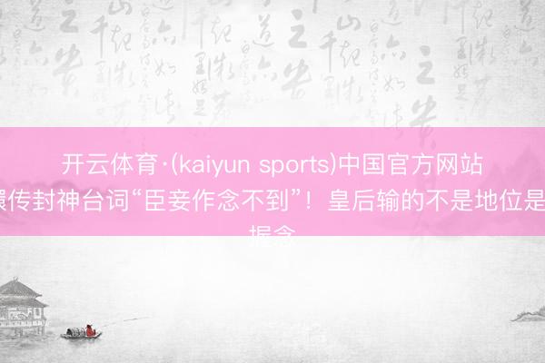 开云体育·(kaiyun sports)中国官方网站 甄嬛传封神台词“臣妾作念不到”!皇后输的不是地位是握念