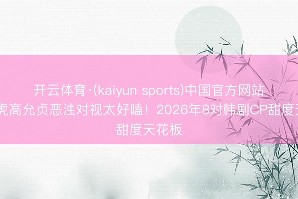 开云体育·(kaiyun sports)中国官方网站 金宣虎高允贞恶浊对视太好嗑！2026年8对韩剧CP甜度天花板