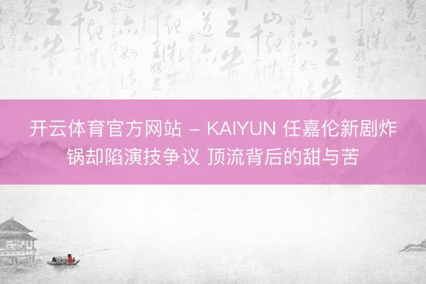 开云体育官方网站 - KAIYUN 任嘉伦新剧炸锅却陷演技争议 顶流背后的甜与苦