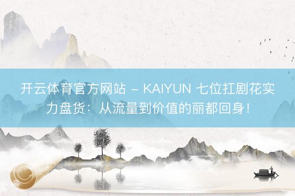 开云体育官方网站 - KAIYUN 七位扛剧花实力盘货：从流量到价值的丽都回身！