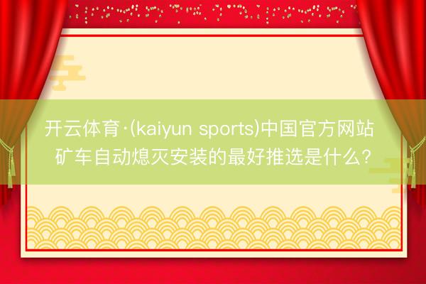 开云体育·(kaiyun sports)中国官方网站 矿车自动熄灭安装的最好推选是什么?