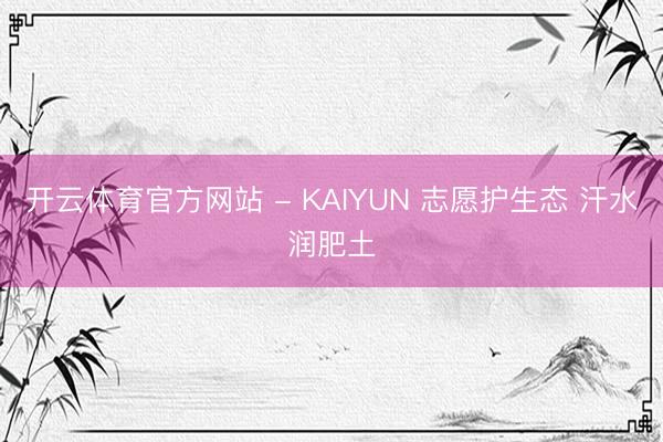 开云体育官方网站 - KAIYUN 志愿护生态 汗水润肥土