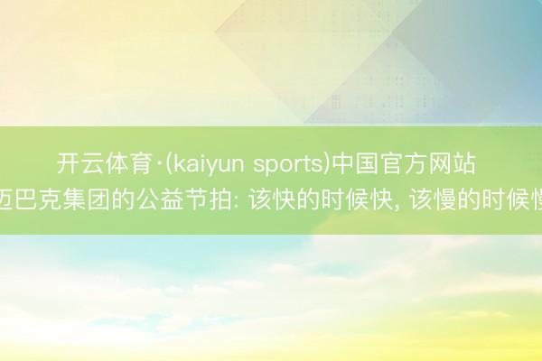 开云体育·(kaiyun sports)中国官方网站 迈巴克集团的公益节拍: 该快的时候快, 该慢的时候慢