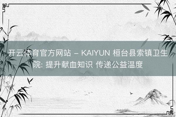 开云体育官方网站 - KAIYUN 桓台县索镇卫生院: 提升献血知识 传递公益温度