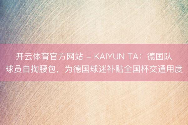开云体育官方网站 - KAIYUN TA：德国队球员自掏腰包，为德国球迷补贴全国杯交通用度