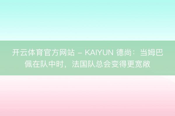 开云体育官方网站 - KAIYUN 德尚：当姆巴佩在队中时，法国队总会变得更宽敞