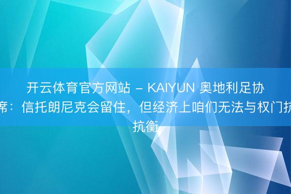 开云体育官方网站 - KAIYUN 奥地利足协主席：信托朗尼克会留住，但经济上咱们无法与权门抗衡