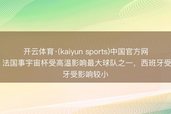 开云体育·(kaiyun sports)中国官方网站 队报：法国事宇宙杯受高温影响最大球队之一，西班牙受影响较小