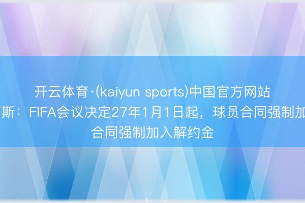 开云体育·(kaiyun sports)中国官方网站 变革？阿斯：FIFA会议决定27年1月1日起，球员合同强制加入解约金