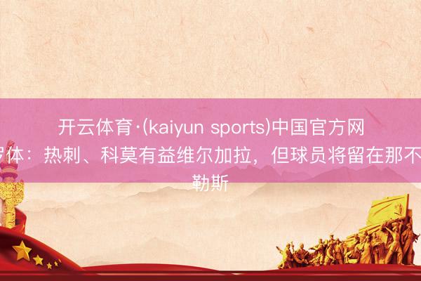 开云体育·(kaiyun sports)中国官方网站 罗体：热刺、科莫有益维尔加拉，但球员将留在那不勒斯