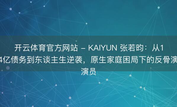 开云体育官方网站 - KAIYUN 张若昀：从1.44亿债务到东谈主生逆袭，原生家庭困局下的反骨演员