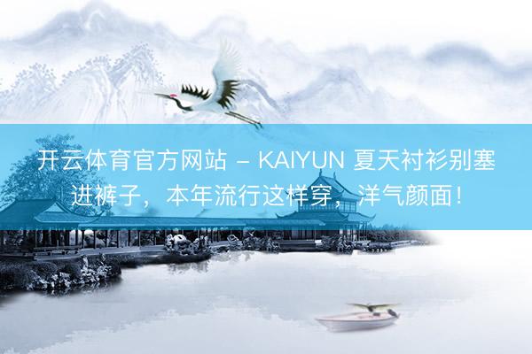开云体育官方网站 - KAIYUN 夏天衬衫别塞进裤子，本年流行这样穿，洋气颜面！