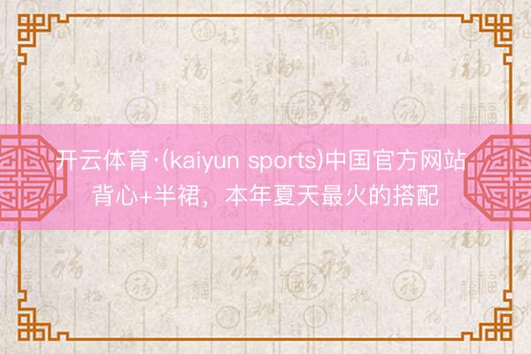 开云体育·(kaiyun sports)中国官方网站 背心+半裙，本年夏天最火的搭配