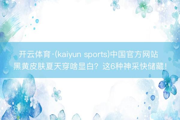 开云体育·(kaiyun sports)中国官方网站 黑黄皮肤夏天穿啥显白？这6种神采快储藏！