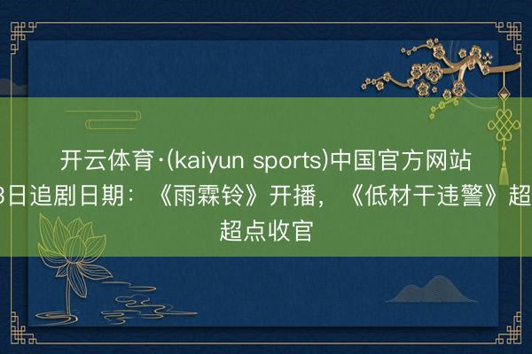 开云体育·(kaiyun sports)中国官方网站 5月13日追剧日期:《雨霖铃》开播,《低材干违警》超点收官