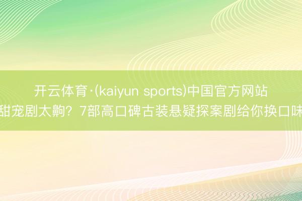 开云体育·(kaiyun sports)中国官方网站 甜宠剧太齁？7部高口碑古装悬疑探案剧给你换口味！