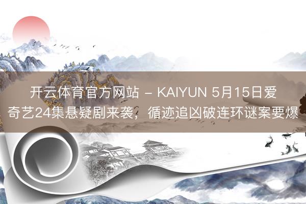 开云体育官方网站 - KAIYUN 5月15日爱奇艺24集悬疑剧来袭，循迹追凶破连环谜案要爆