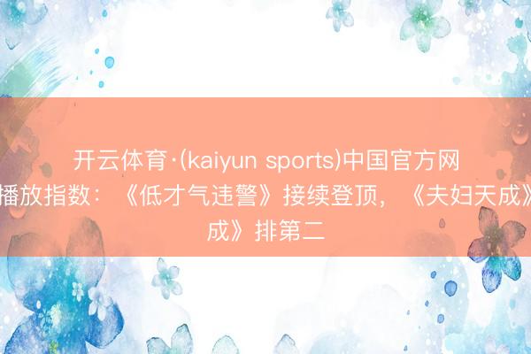 开云体育·(kaiyun sports)中国官方网站 网剧播放指数：《低才气违警》接续登顶，《夫妇天成》排第二