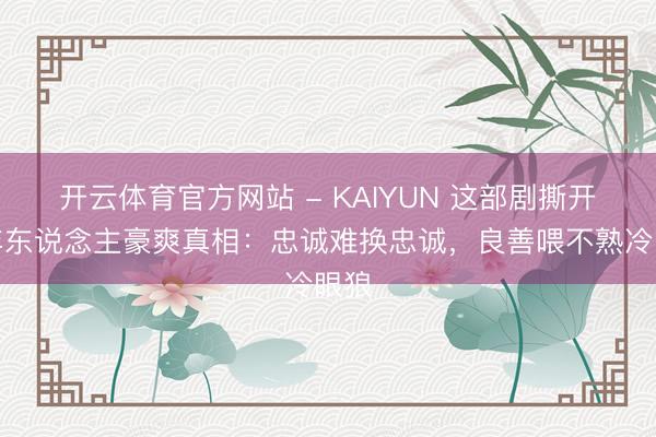 开云体育官方网站 - KAIYUN 这部剧撕开成年东说念主豪爽真相：忠诚难换忠诚，良善喂不熟冷眼狼