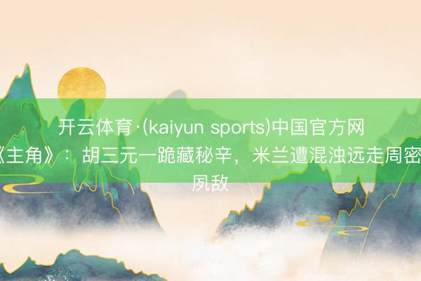 开云体育·(kaiyun sports)中国官方网站 《主角》:胡三元一跪藏秘辛,米兰遭混浊远走周密夙敌