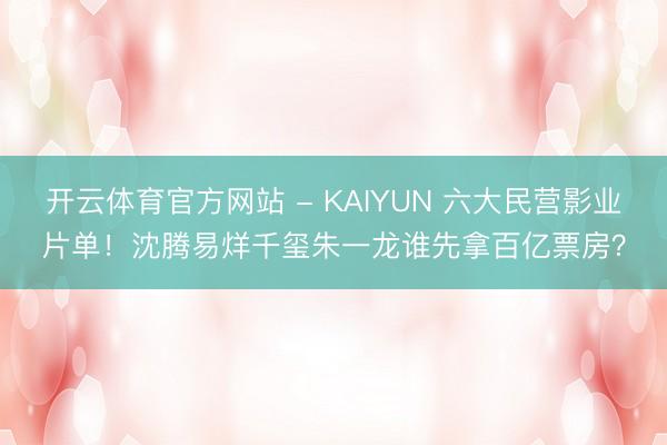 开云体育官方网站 - KAIYUN 六大民营影业片单！沈腾易烊千玺朱一龙谁先拿百亿票房？