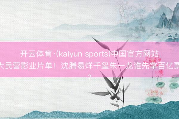 开云体育·(kaiyun sports)中国官方网站 六大民营影业片单！沈腾易烊千玺朱一龙谁先拿百亿票房？