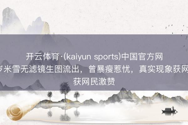 开云体育·(kaiyun sports)中国官方网站 70岁米雪无滤镜生图流出，曾暴瘦惹忧，真实现象获网民激赞