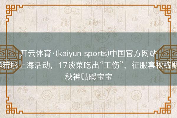 开云体育·(kaiyun sports)中国官方网站 60岁李若彤上海活动,17谈菜吃出“工伤”,征服套秋裤贴暖宝宝
