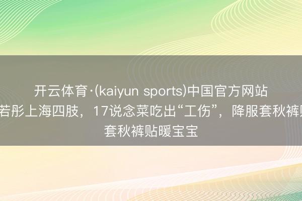 开云体育·(kaiyun sports)中国官方网站 60岁李若彤上海四肢，17说念菜吃出“工伤”，降服套秋裤贴暖宝宝