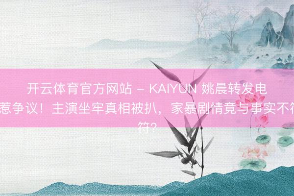 开云体育官方网站 - KAIYUN 姚晨转发电影惹争议！主演坐牢真相被扒，家暴剧情竟与事实不符？
