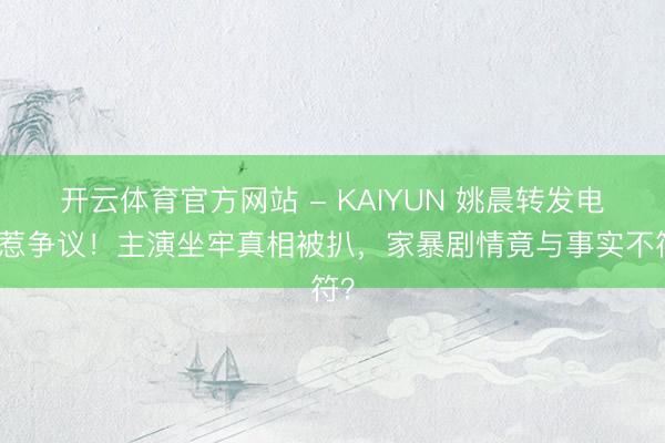 开云体育官方网站 - KAIYUN 姚晨转发电影惹争议!主演坐牢真相被扒,家暴剧情竟与事实不符?